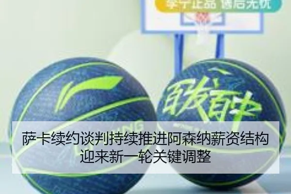 萨卡续约谈判持续推进阿森纳薪资结构迎来新一轮关键调整