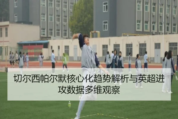 切尔西帕尔默核心化趋势解析与英超进攻数据多维观察