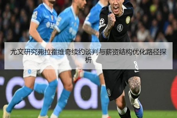 尤文研究弗拉霍维奇续约谈判与薪资结构优化路径探析