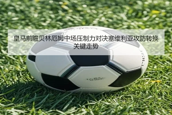 皇马前瞻贝林厄姆中场压制力对决塞维利亚攻防转换关键走势