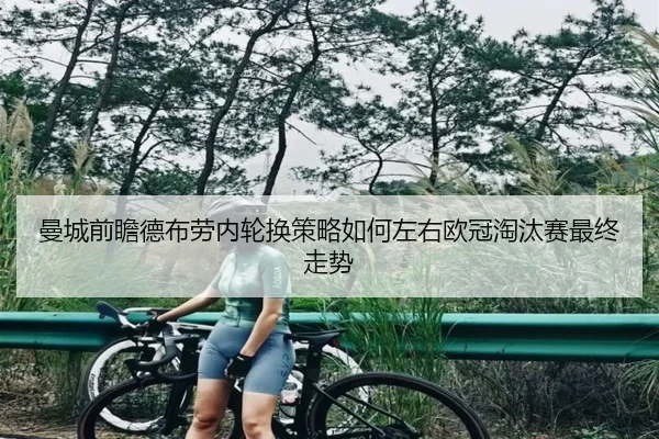 曼城前瞻德布劳内轮换策略如何左右欧冠淘汰赛最终走势