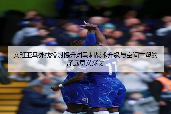 文班亚马外线投射提升对马刺战术升级与空间重塑的深远意义探讨