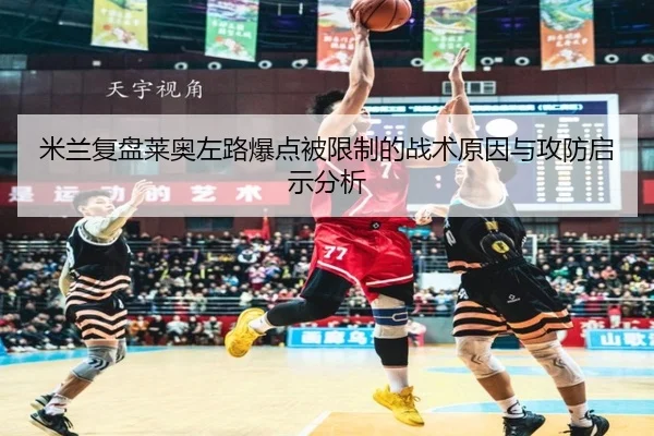 米兰复盘莱奥左路爆点被限制的战术原因与攻防启示分析