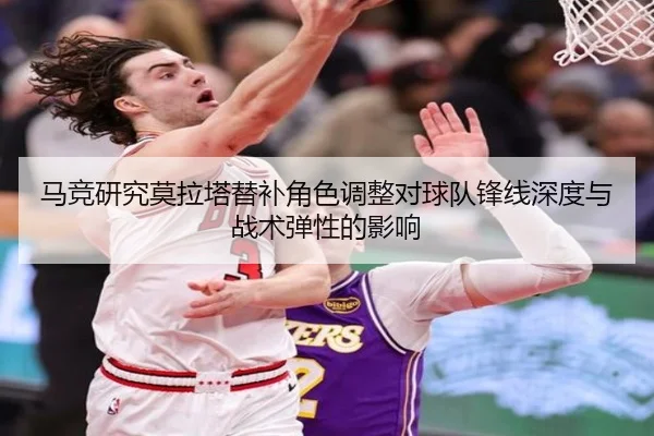 马竞研究莫拉塔替补角色调整对球队锋线深度与战术弹性的影响