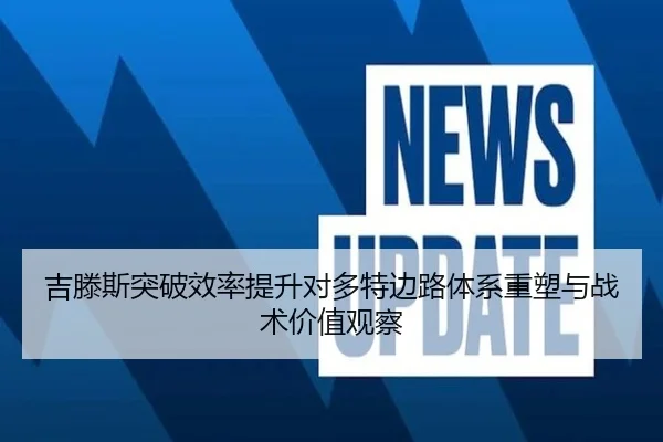吉滕斯突破效率提升对多特边路体系重塑与战术价值观察