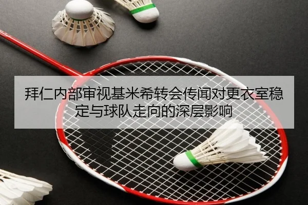 拜仁内部审视基米希转会传闻对更衣室稳定与球队走向的深层影响