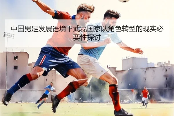 中国男足发展语境下武磊国家队角色转型的现实必要性探讨