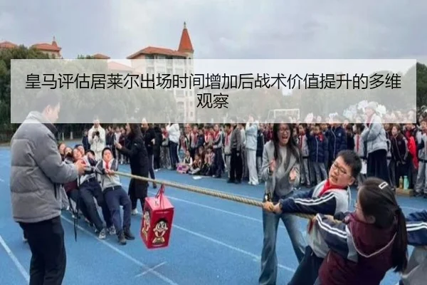 皇马评估居莱尔出场时间增加后战术价值提升的多维观察