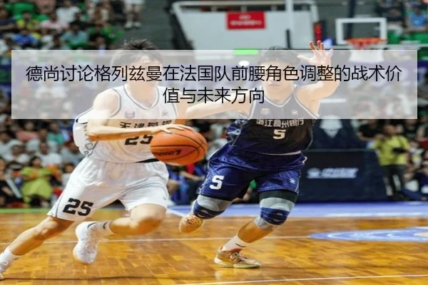 德尚讨论格列兹曼在法国队前腰角色调整的战术价值与未来方向