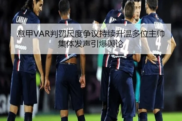 意甲VAR判罚尺度争议持续升温多位主帅集体发声引爆舆论