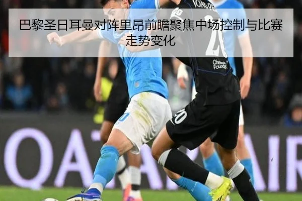 巴黎圣日耳曼对阵里昂前瞻聚焦中场控制与比赛走势变化