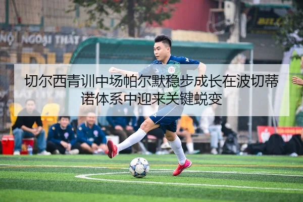切尔西青训中场帕尔默稳步成长在波切蒂诺体系中迎来关键蜕变