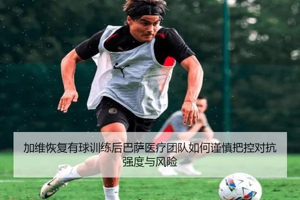 加维恢复有球训练后巴萨医疗团队如何谨慎把控对抗强度与风险